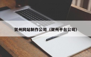 苏州贺州网站制作公司（贺州平台公司）